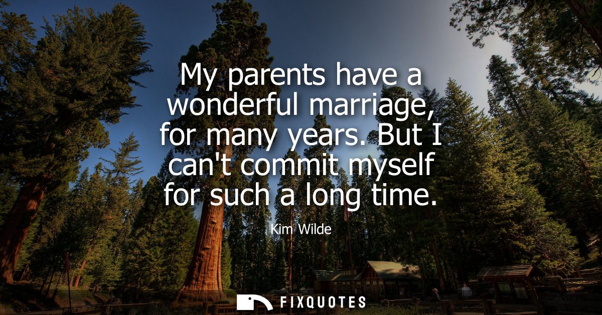 My parents have a wonderful marriage, for many years. But I cant commit myself for such a long time