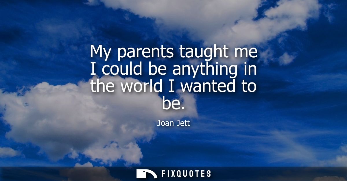 My parents taught me I could be anything in the world I wanted to be
