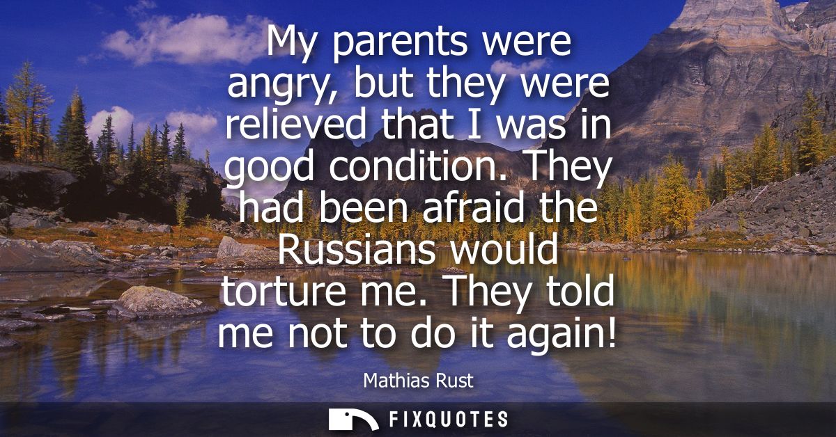My parents were angry, but they were relieved that I was in good condition. They had been afraid the Russians would tort