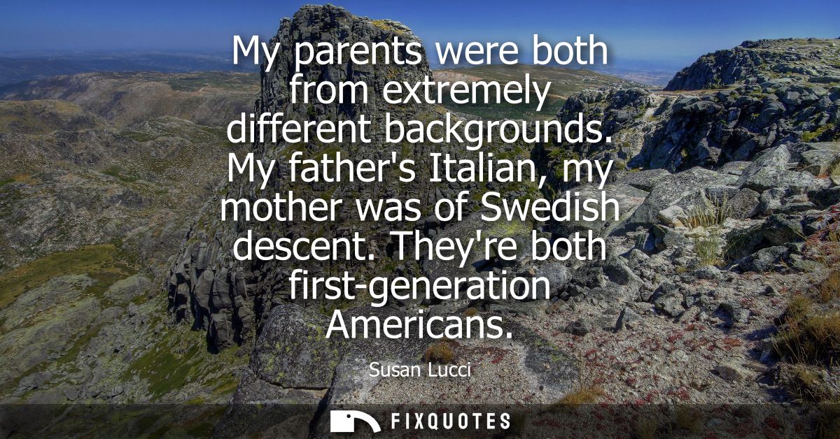 My parents were both from extremely different backgrounds. My fathers Italian, my mother was of Swedish descent. Theyre 
