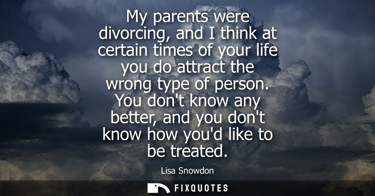 My parents were divorcing, and I think at certain times of your life you do attract the wrong type of person.