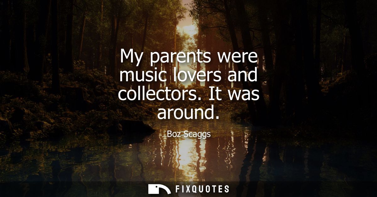 My parents were music lovers and collectors. It was around