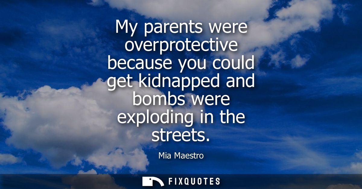 My parents were overprotective because you could get kidnapped and bombs were exploding in the streets