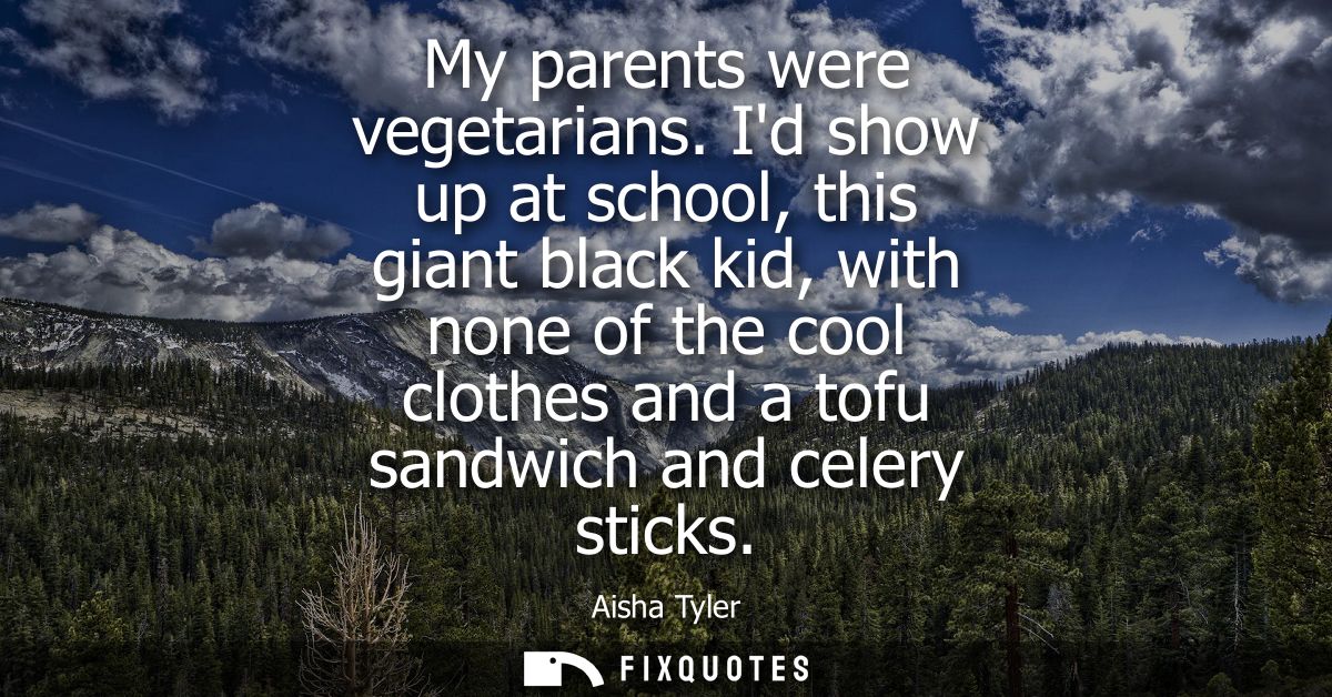 My parents were vegetarians. Id show up at school, this giant black kid, with none of the cool clothes and a tofu sandwi