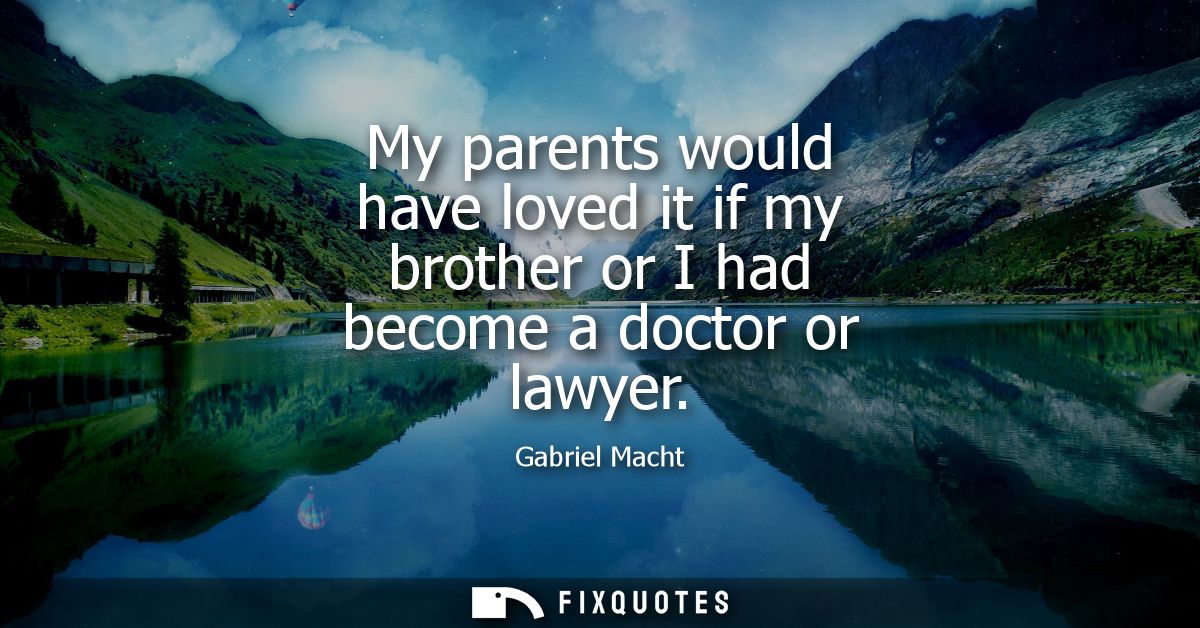 My parents would have loved it if my brother or I had become a doctor or lawyer