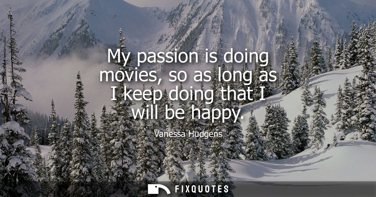My passion is doing movies, so as long as I keep doing that I will be happy