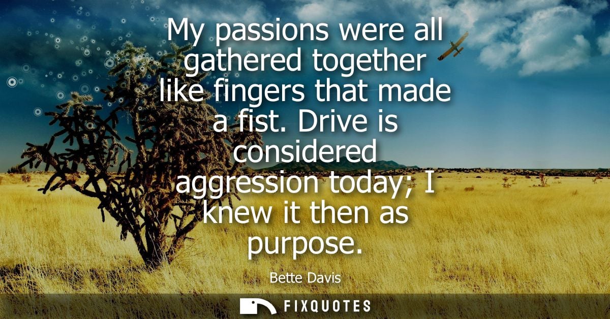 My passions were all gathered together like fingers that made a fist. Drive is considered aggression today I knew it the
