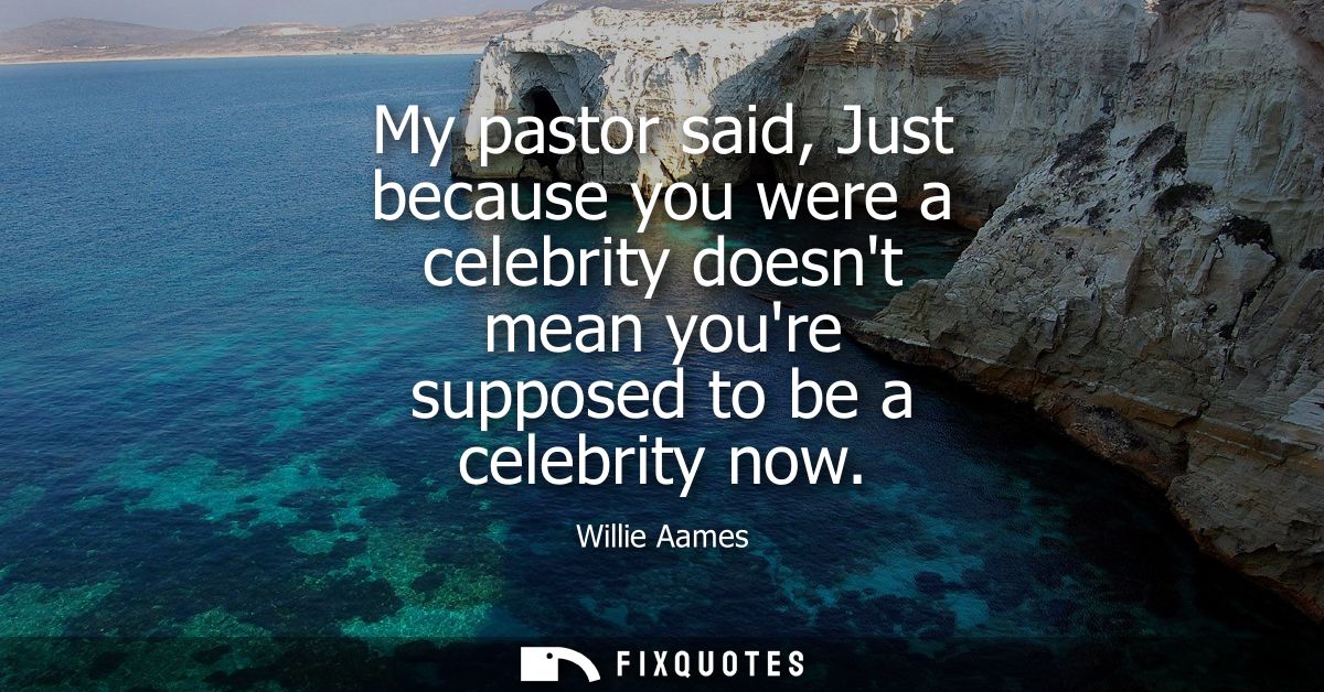 My pastor said, Just because you were a celebrity doesnt mean youre supposed to be a celebrity now