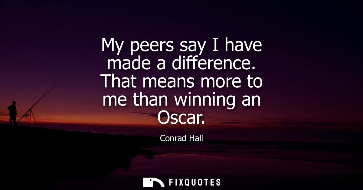 My peers say I have made a difference. That means more to me than winning an Oscar
