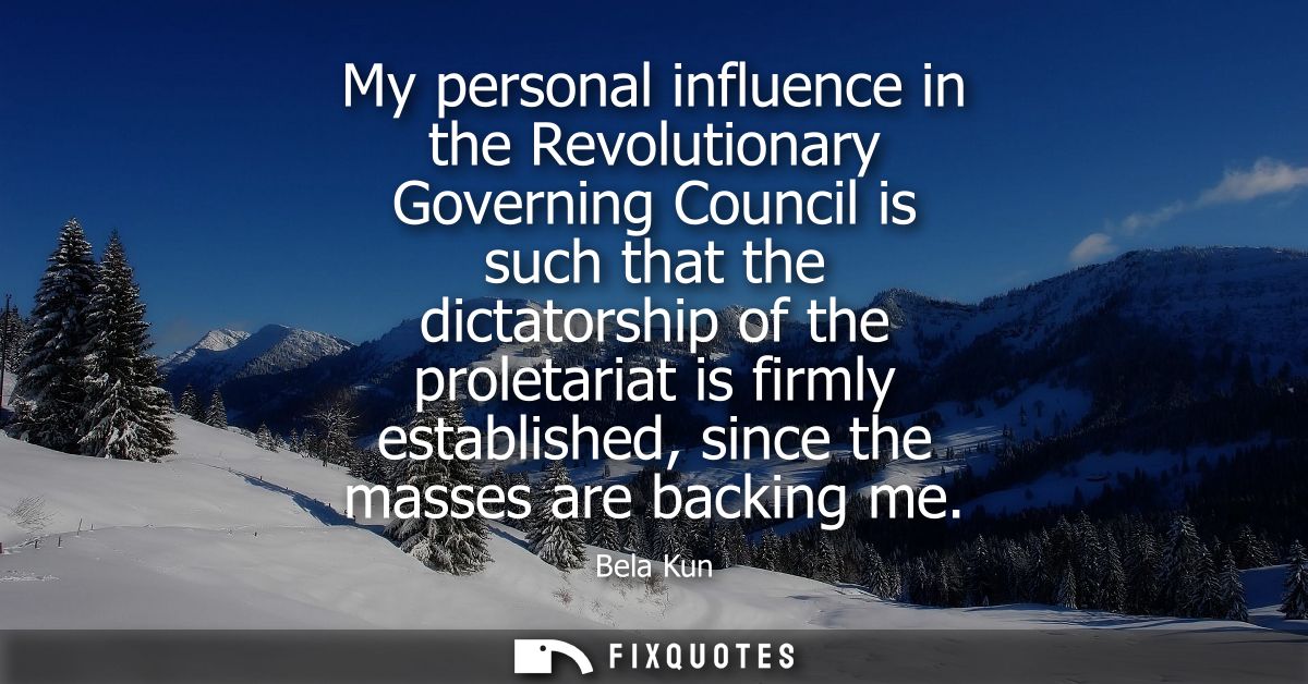 My personal influence in the Revolutionary Governing Council is such that the dictatorship of the proletariat is firmly 