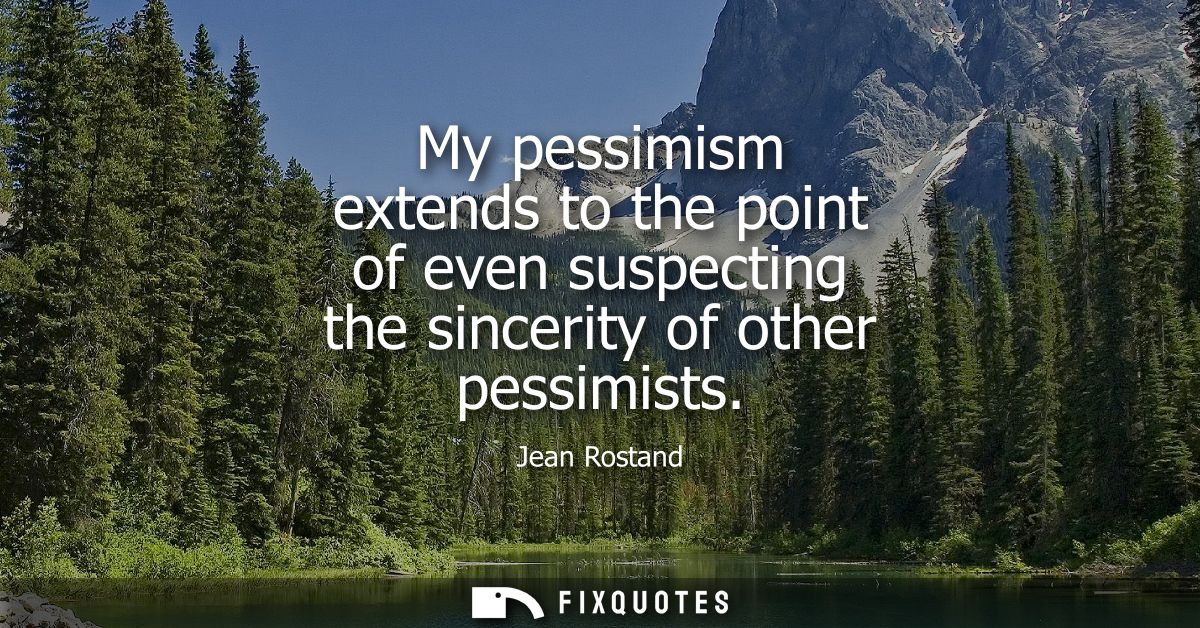 My pessimism extends to the point of even suspecting the sincerity of other pessimists