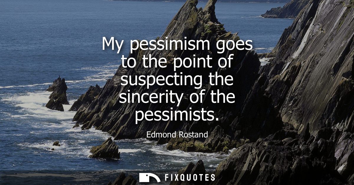 My pessimism goes to the point of suspecting the sincerity of the pessimists