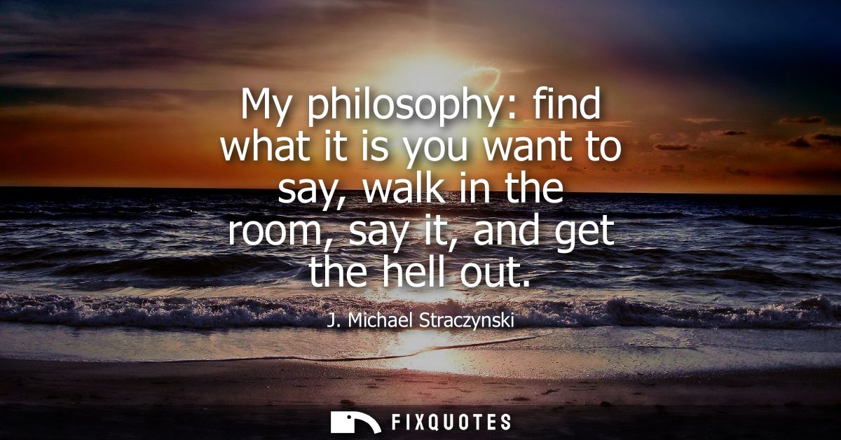 My philosophy: find what it is you want to say, walk in the room, say it, and get the hell out