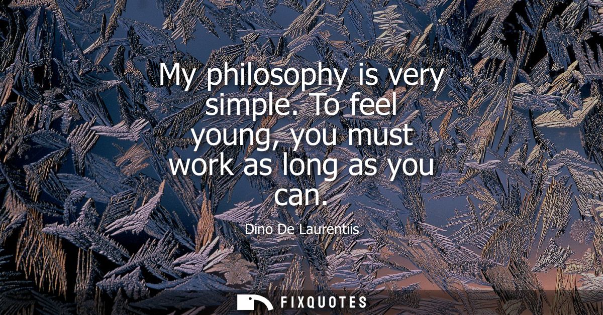 My philosophy is very simple. To feel young, you must work as long as you can