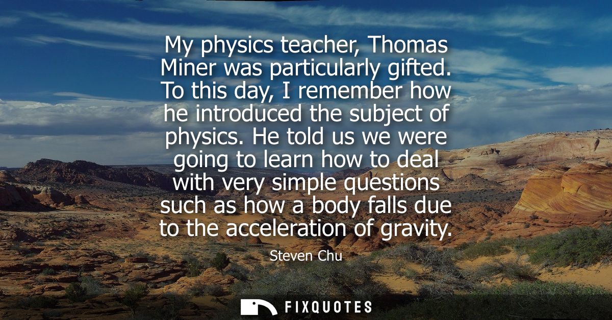My physics teacher, Thomas Miner was particularly gifted. To this day, I remember how he introduced the subject of physi