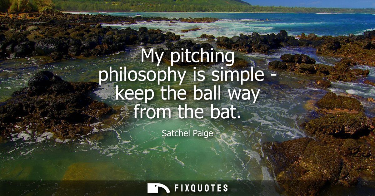 My pitching philosophy is simple - keep the ball way from the bat