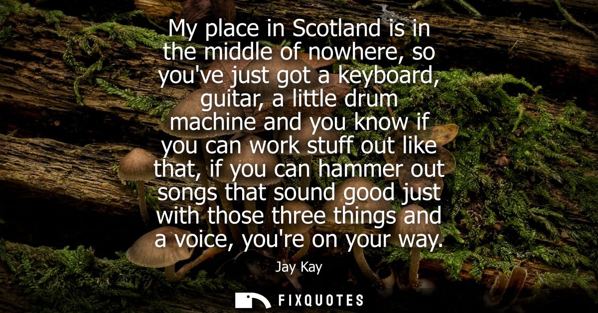 My place in Scotland is in the middle of nowhere, so youve just got a keyboard, guitar, a little drum machine and you kn