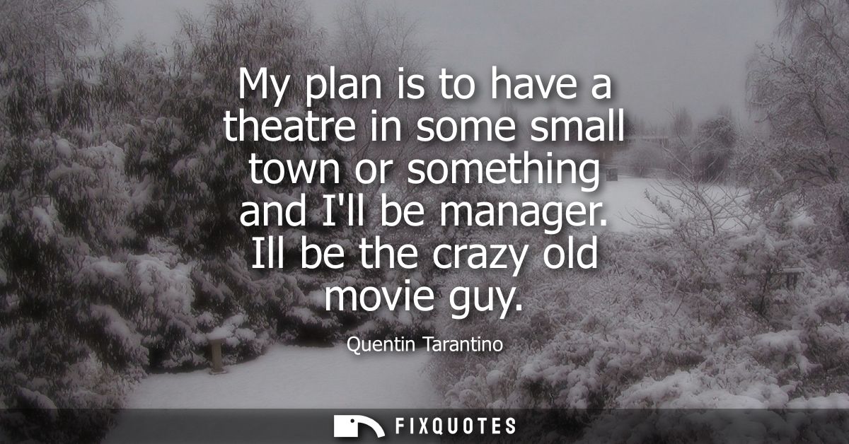 My plan is to have a theatre in some small town or something and Ill be manager. Ill be the crazy old movie guy