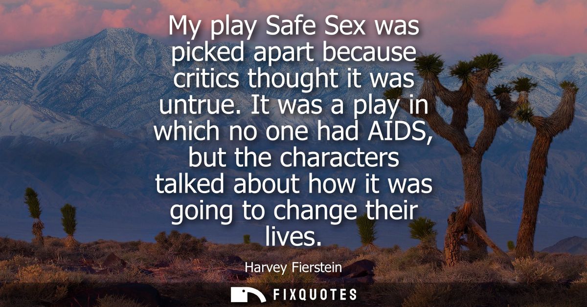 My play Safe Sex was picked apart because critics thought it was untrue. It was a play in which no one had AIDS, but the