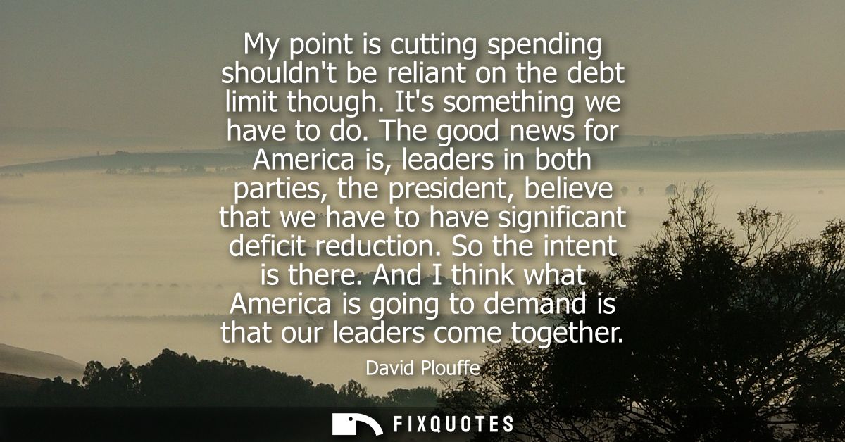 My point is cutting spending shouldnt be reliant on the debt limit though. Its something we have to do.