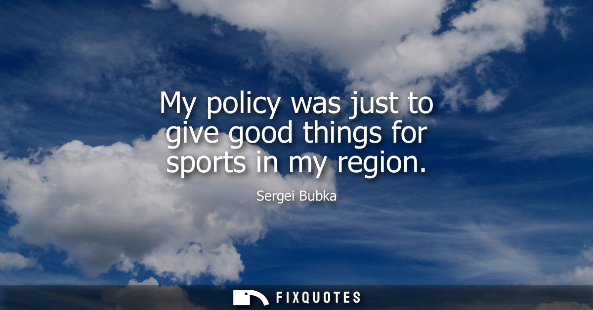 My policy was just to give good things for sports in my region
