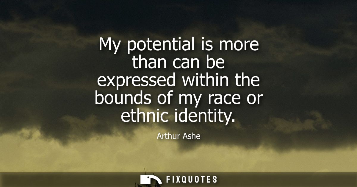 My potential is more than can be expressed within the bounds of my race or ethnic identity