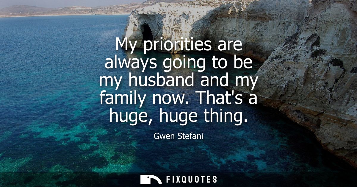 My priorities are always going to be my husband and my family now. Thats a huge, huge thing