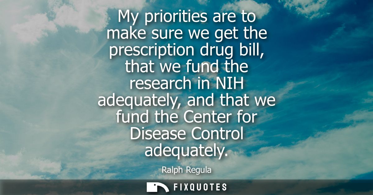 My priorities are to make sure we get the prescription drug bill, that we fund the research in NIH adequately, and that 