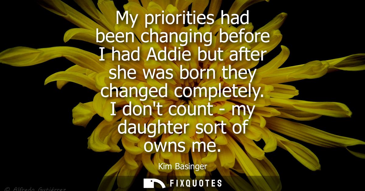 My priorities had been changing before I had Addie but after she was born they changed completely. I dont count - my dau