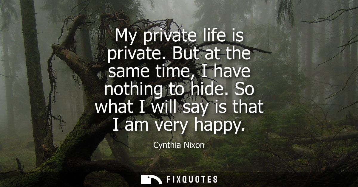 My private life is private. But at the same time, I have nothing to hide. So what I will say is that I am very happy