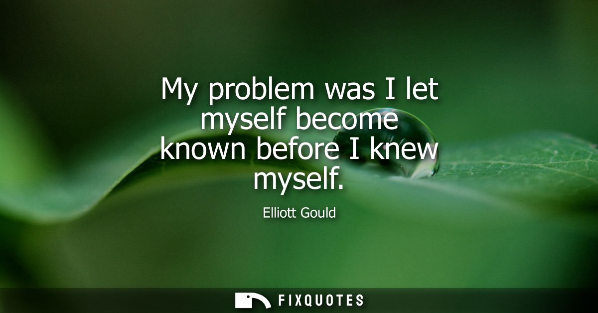 My problem was I let myself become known before I knew myself