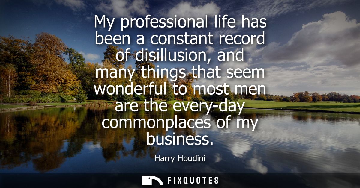 My professional life has been a constant record of disillusion, and many things that seem wonderful to most men are the 