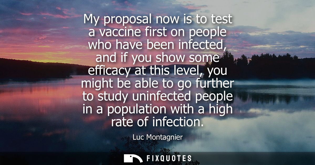 My proposal now is to test a vaccine first on people who have been infected, and if you show some efficacy at this level