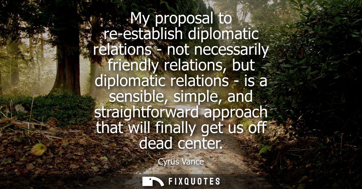 My proposal to re-establish diplomatic relations - not necessarily friendly relations, but diplomatic relations - is a s
