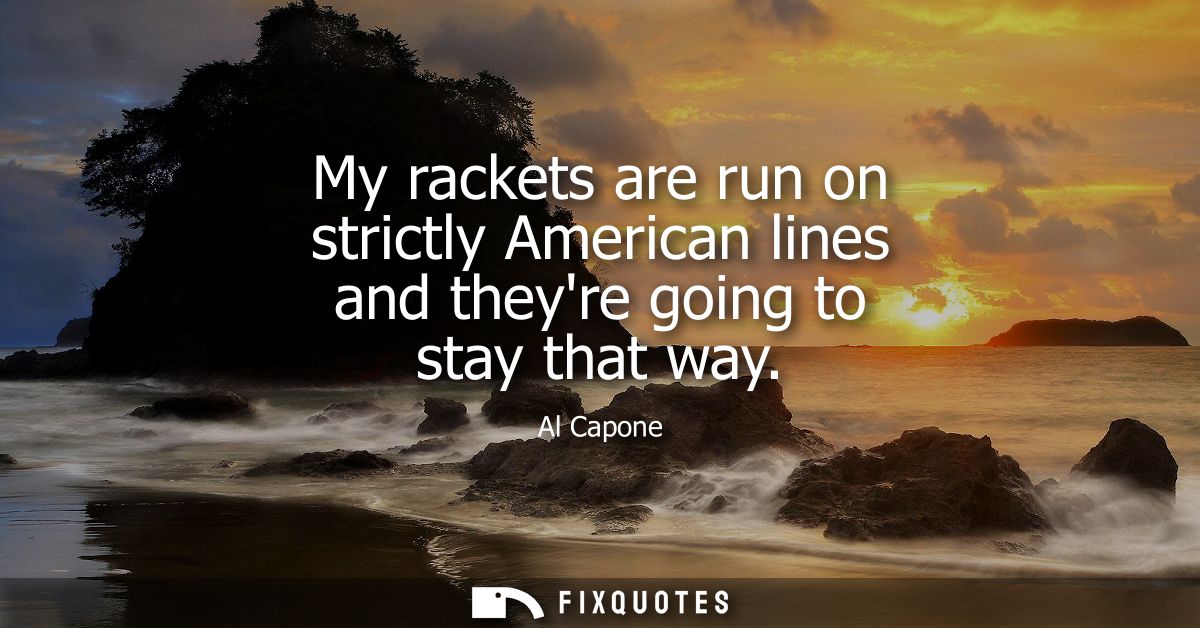 My rackets are run on strictly American lines and theyre going to stay that way