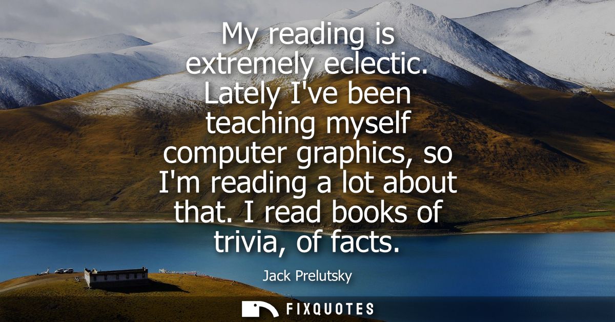 My reading is extremely eclectic. Lately Ive been teaching myself computer graphics, so Im reading a lot about that. I r