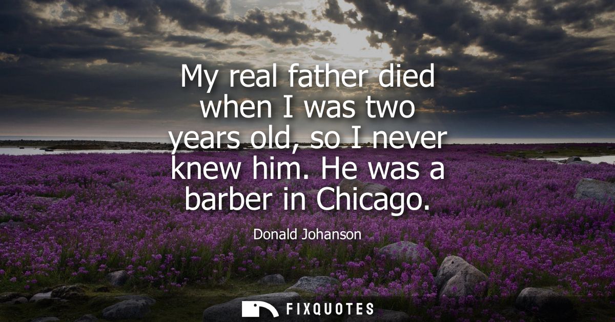 My real father died when I was two years old, so I never knew him. He was a barber in Chicago