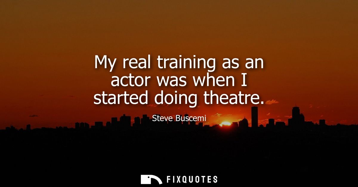 My real training as an actor was when I started doing theatre