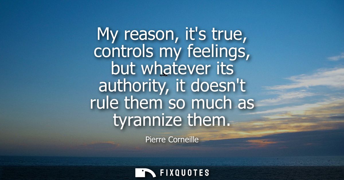 My reason, its true, controls my feelings, but whatever its authority, it doesnt rule them so much as tyrannize them