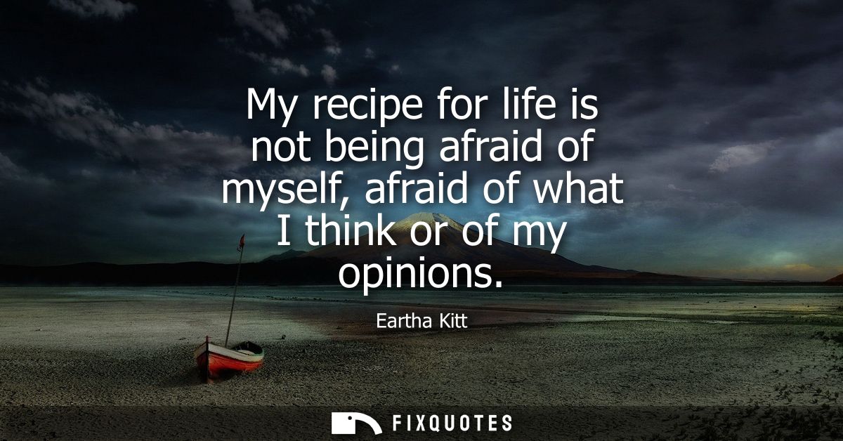 My recipe for life is not being afraid of myself, afraid of what I think or of my opinions