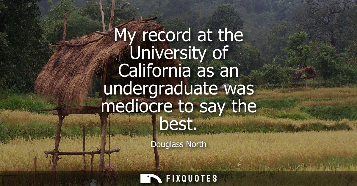 My record at the University of California as an undergraduate was mediocre to say the best