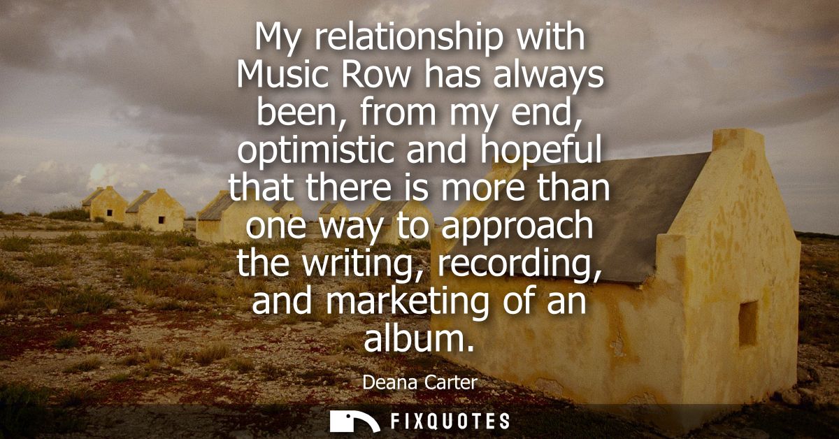 My relationship with Music Row has always been, from my end, optimistic and hopeful that there is more than one way to a