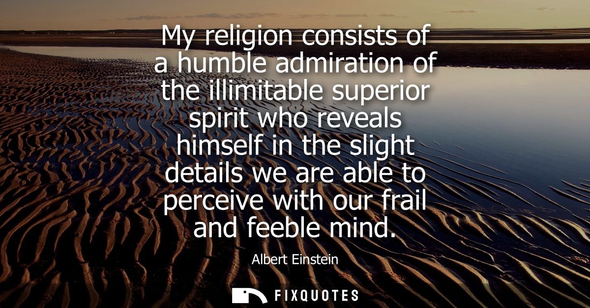 My religion consists of a humble admiration of the illimitable superior spirit who reveals himself in the slight details