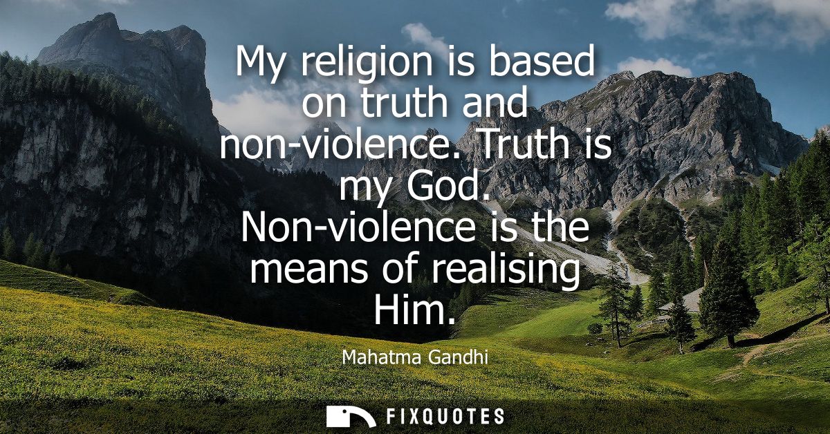 My religion is based on truth and non-violence. Truth is my God. Non-violence is the means of realising Him