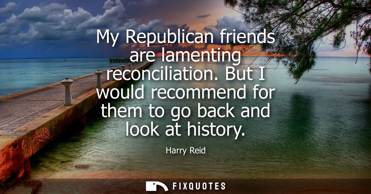 My Republican friends are lamenting reconciliation. But I would recommend for them to go back and look at history