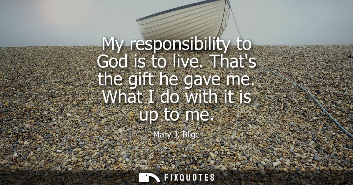 My responsibility to God is to live. Thats the gift he gave me. What I do with it is up to me - Mary J. Blige