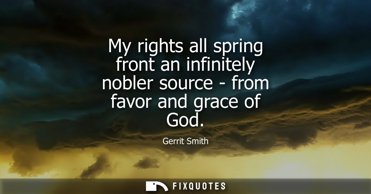My rights all spring front an infinitely nobler source - from favor and grace of God