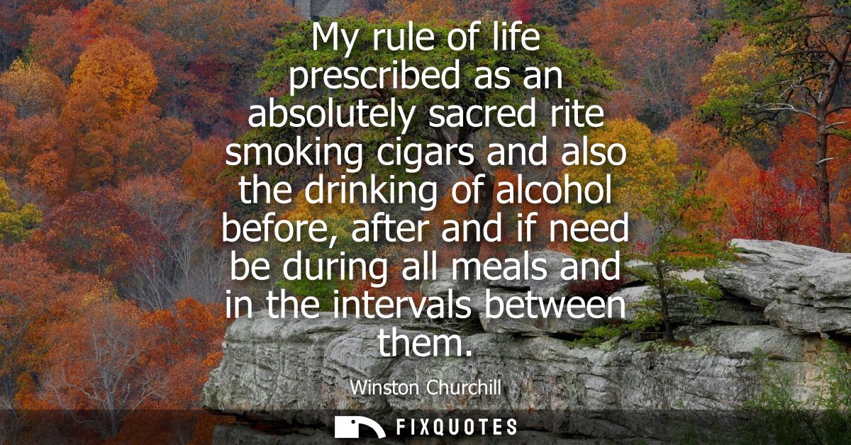My rule of life prescribed as an absolutely sacred rite smoking cigars and also the drinking of alcohol before, after an