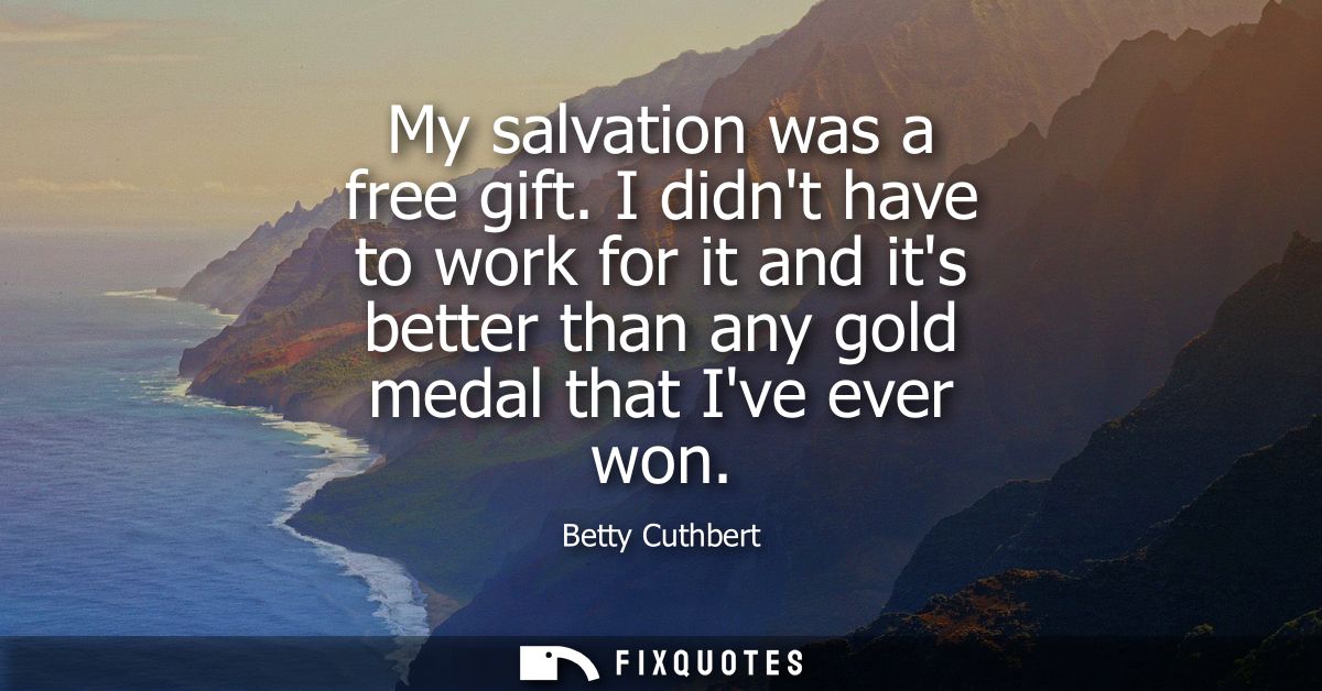 My salvation was a free gift. I didnt have to work for it and its better than any gold medal that Ive ever won
