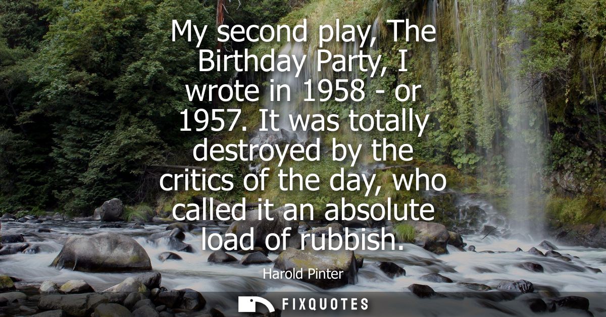 My second play, The Birthday Party, I wrote in 1958 - or 1957. It was totally destroyed by the critics of the day, who c